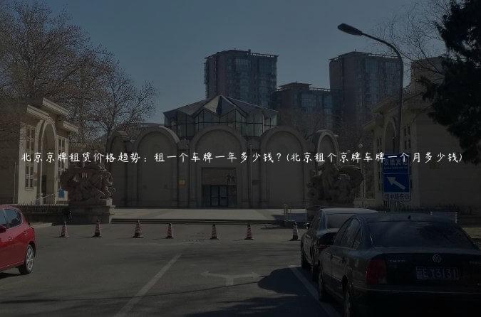 北京京牌租赁价格趋势：租一个车牌一年多少钱？(北京租个京牌车牌一个月多少钱)