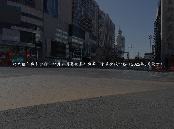 北京租车牌多少钱一个月？闲置北京车牌买一个多少钱价格（2025年3月最新）