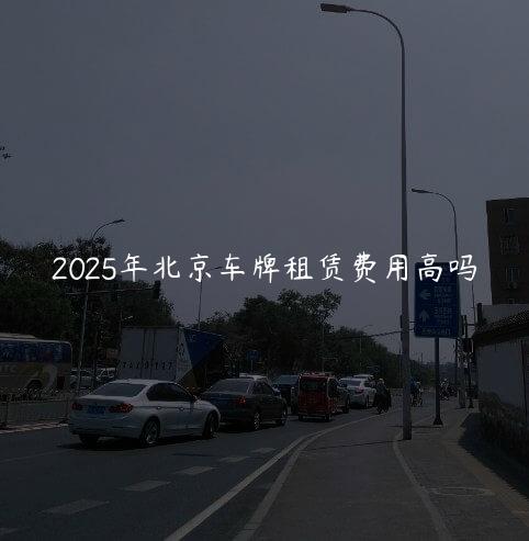 2025年北京车牌租赁费用高吗