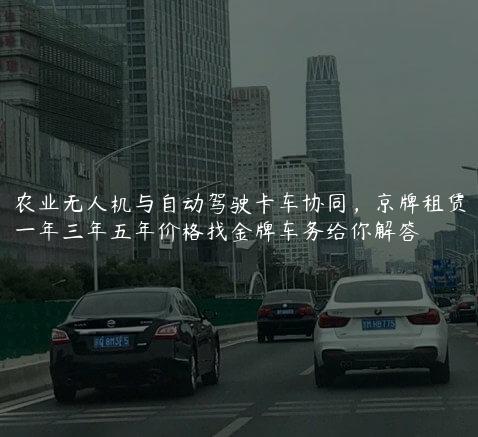 农业无人机与自动驾驶卡车协同，京牌租赁一年三年五年价格找金牌车务给你解答