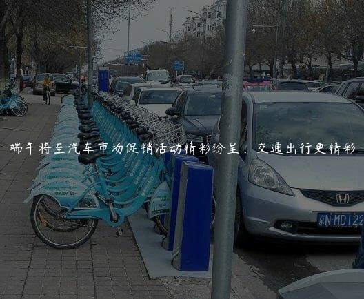 端午将至汽车市场促销活动精彩纷呈，交通出行更精彩