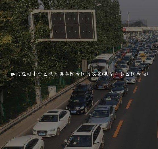 如何应对丰台区域京牌车限号限行政策(北京丰台区限号吗)