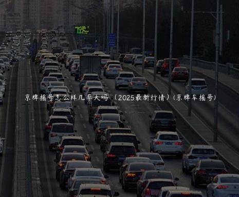 京牌摇号怎么样几率大吗 （2025最新行情）(京牌车摇号)
