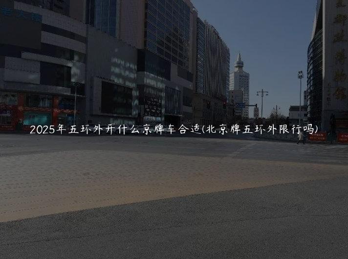 2025年五环外开什么京牌车合适(北京牌五环外限行吗)