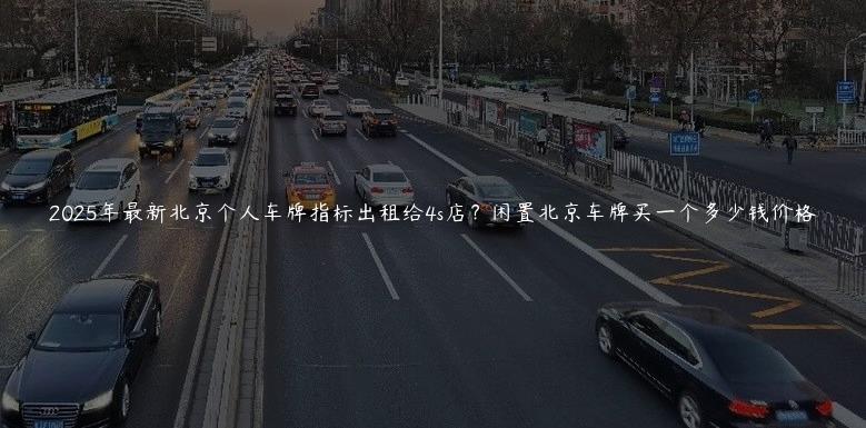 2025年最新北京个人车牌指标出租给4s店？闲置北京车牌买一个多少钱价格