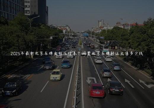 2025年最新北京车牌出租压绿本？闲置北京车牌转让出售多少钱