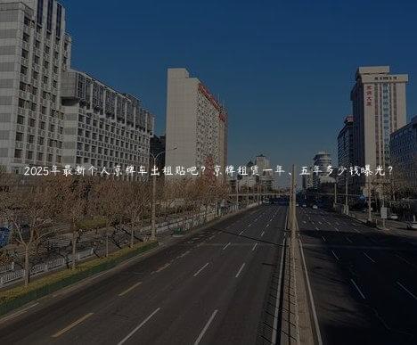 2025年最新个人京牌车出租贴吧？京牌租赁一年、五年多少钱曝光？