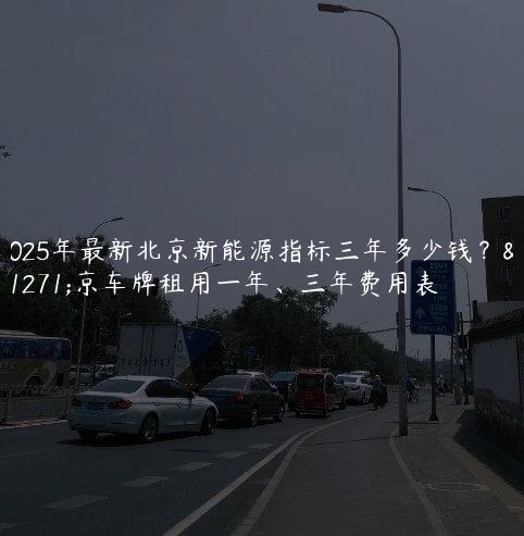 2025年最新北京新能源指标三年多少钱？北京车牌租用一年、三年费用表