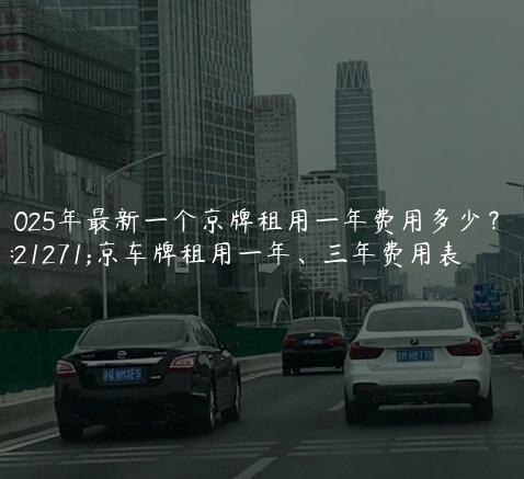 2025年最新一个京牌租用一年费用多少？北京车牌租用一年、三年费用表