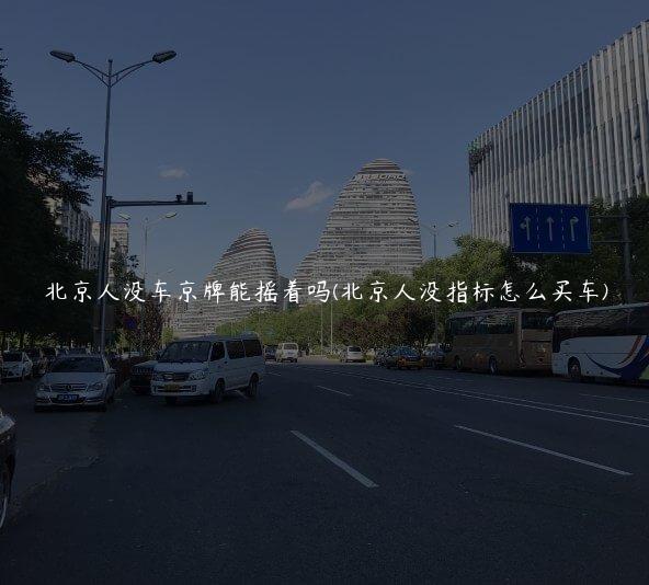 北京人没车京牌能摇着吗(北京人没指标怎么买车)