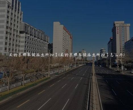 买的京牌车被派出所扣了(买的京牌车被派出所扣了怎么办)