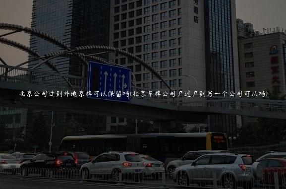 北京公司迁到外地京牌可以保留吗(北京车牌公司户过户到另一个公司可以吗)