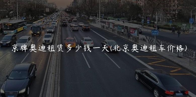 京牌奥迪租赁多少钱一天(北京奥迪租车价格)