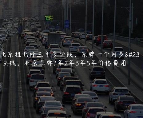 北京租电标三年多少钱，京牌一个月多少钱，北京车牌1年2年3年5年价格费用