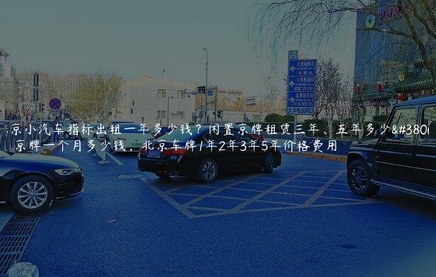北京小汽车指标出租一年多少钱？闲置京牌租赁三年、五年多少钱，京牌一个月多少钱，北京车牌1年2年3年5年价格费用