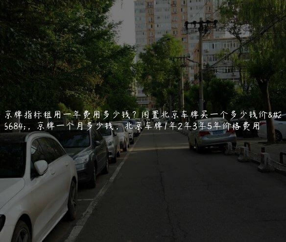 京牌指标租用一年费用多少钱？闲置北京车牌买一个多少钱价格，京牌一个月多少钱，北京车牌1年2年3年5年价格费用
