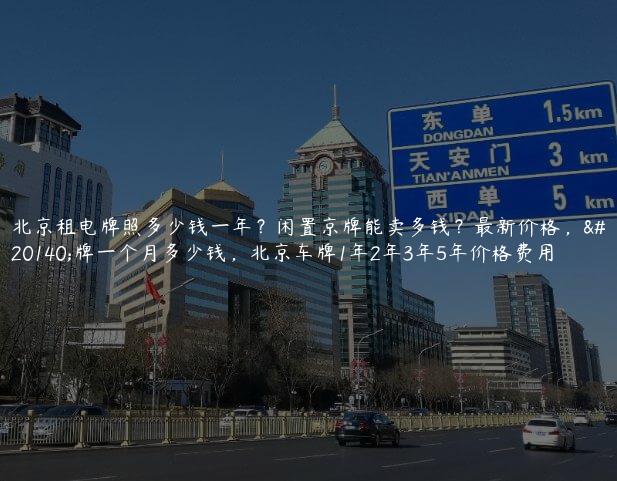 北京租电牌照多少钱一年？闲置京牌能卖多钱？最新价格，京牌一个月多少钱，北京车牌1年2年3年5年价格费用