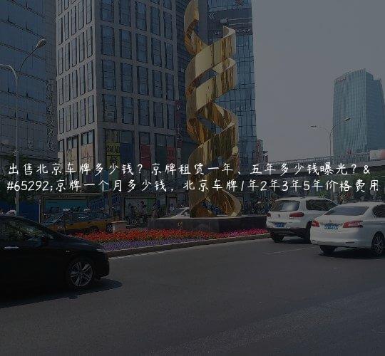 出售北京车牌多少钱？京牌租赁一年、五年多少钱曝光？，京牌一个月多少钱，北京车牌1年2年3年5年价格费用