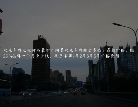 北京车牌出租价格最新？闲置北京车牌能卖多钱？最新价格，京牌一个月多少钱，北京车牌1年2年3年5年价格费用
