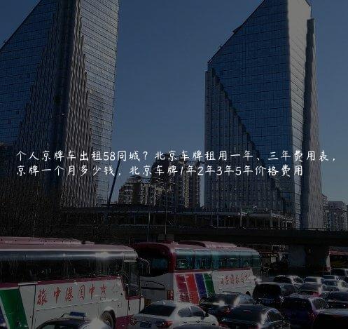 个人京牌车出租58同城？北京车牌租用一年、三年费用表，京牌一个月多少钱，北京车牌1年2年3年5年价格费用