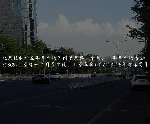 北京租电标五年多少钱？闲置京牌一个月、一年多少钱曝光，京牌一个月多少钱，北京车牌1年2年3年5年价格费用