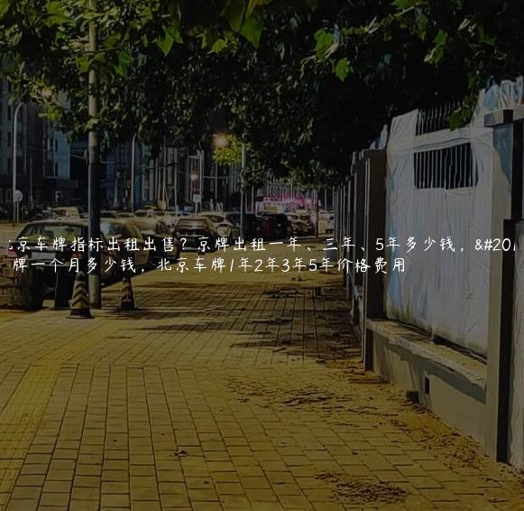 北京车牌指标出租出售？京牌出租一年、三年、5年多少钱，京牌一个月多少钱，北京车牌1年2年3年5年价格费用
