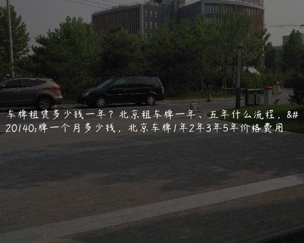 车牌租赁多少钱一年？北京租车牌一年、五年什么流程，京牌一个月多少钱，北京车牌1年2年3年5年价格费用