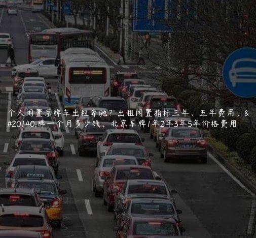 个人闲置京牌车出租奔驰？出租闲置指标三年、五年费用，京牌一个月多少钱，北京车牌1年2年3年5年价格费用