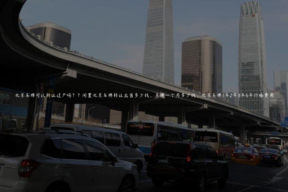 北京车牌可以转让过户吗？？闲置北京车牌转让出售多少钱，京牌一个月多少钱，北京车牌1年2年3年5年价格费用