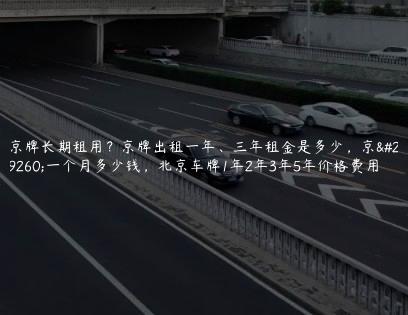 京牌长期租用？京牌出租一年、三年租金是多少，京牌一个月多少钱，北京车牌1年2年3年5年价格费用