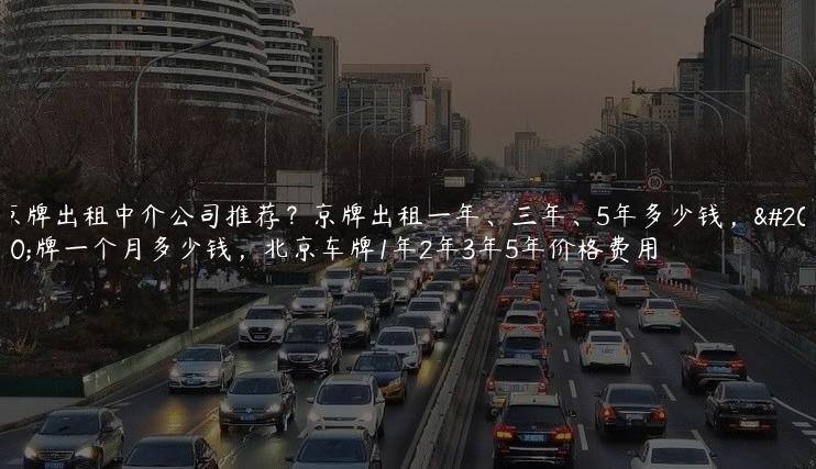 京牌出租中介公司推荐？京牌出租一年、三年、5年多少钱，京牌一个月多少钱，北京车牌1年2年3年5年价格费用