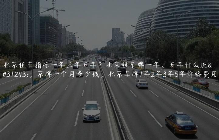 北京租车指标一年三年五年？北京租车牌一年、五年什么流程，京牌一个月多少钱，北京车牌1年2年3年5年价格费用