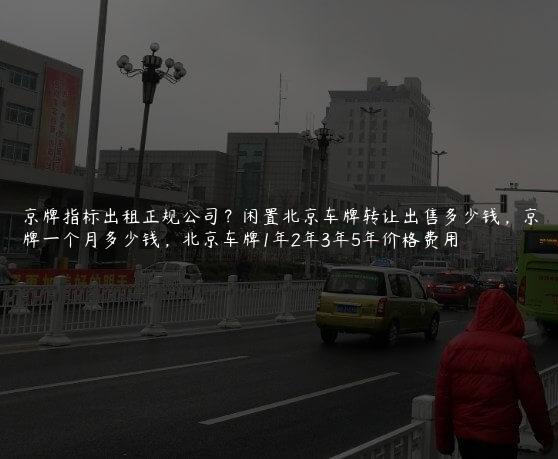京牌指标出租正规公司？闲置北京车牌转让出售多少钱，京牌一个月多少钱，北京车牌1年2年3年5年价格费用